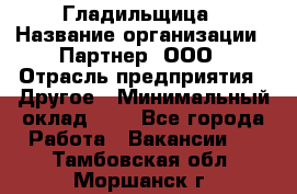 Гладильщица › Название организации ­ Партнер, ООО › Отрасль предприятия ­ Другое › Минимальный оклад ­ 1 - Все города Работа » Вакансии   . Тамбовская обл.,Моршанск г.